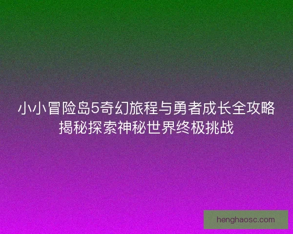 小小冒险岛5奇幻旅程与勇者成长全攻略揭秘探索神秘世界终极挑战